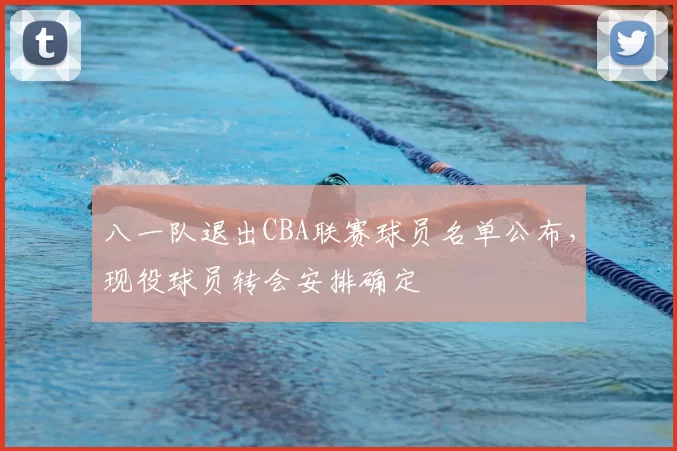 八一队退出CBA联赛球员名单公布，现役球员转会安排确定
