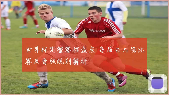 世界杯完整赛程盘点 每届共几场比赛及晋级规则解析