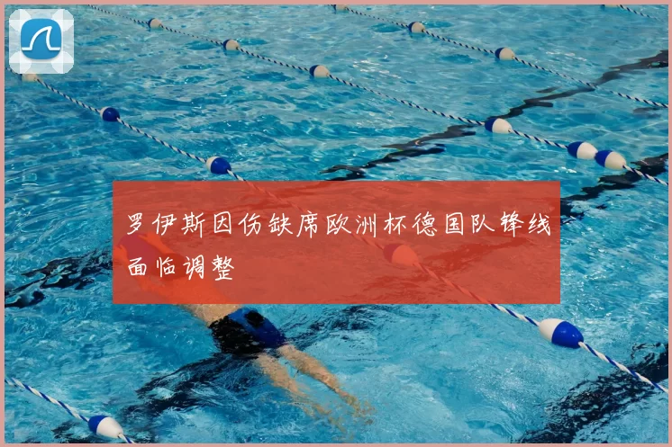 罗伊斯因伤缺席欧洲杯德国队锋线面临调整