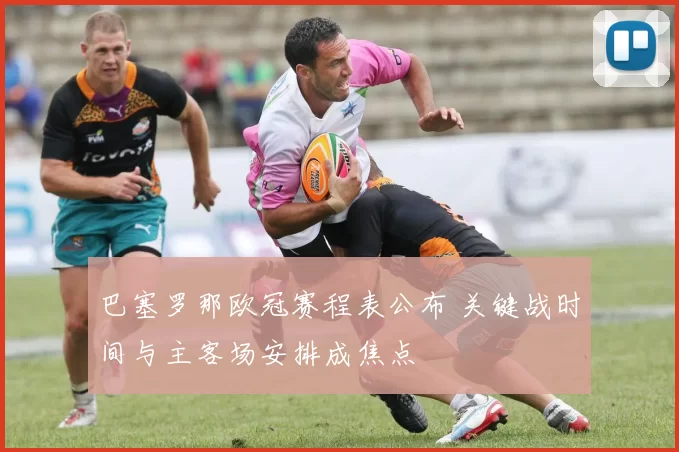 巴塞罗那欧冠赛程表公布 关键战时间与主客场安排成焦点