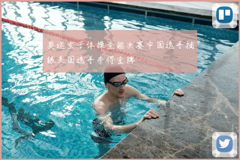 奥运女子体操全能决赛中国选手摘银美国选手夺得金牌