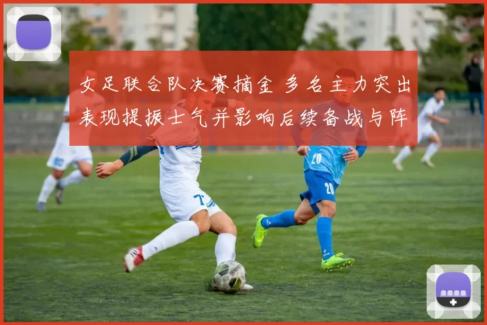 女足联合队决赛摘金 多名主力突出表现提振士气并影响后续备战与阵容调整
