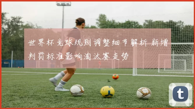 世界杯竞球规则调整细节解析 新增判罚标准影响淘汰赛走势