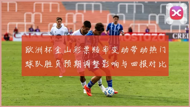 欧洲杯金山彩票赔率变动带动热门球队胜负预期调整影响与回报对比